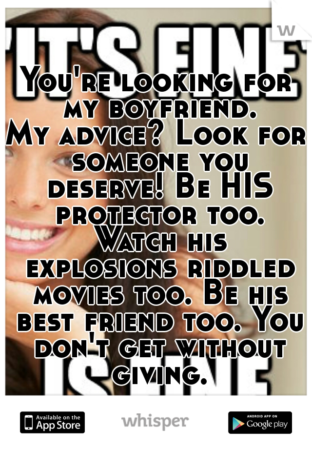 You're looking for my boyfriend.
My advice? Look for someone you deserve! Be HIS protector too. Watch his explosions riddled movies too. Be his best friend too. You don't get without giving.