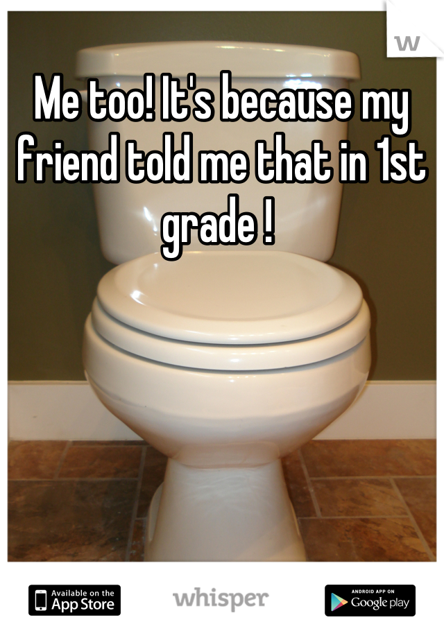 Me too! It's because my friend told me that in 1st grade ! 