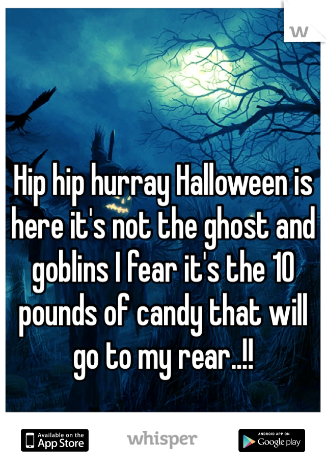 Hip hip hurray Halloween is here it's not the ghost and goblins I fear it's the 10 pounds of candy that will go to my rear..!! 