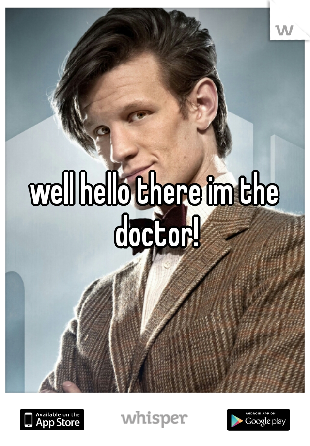 well hello there im the doctor!