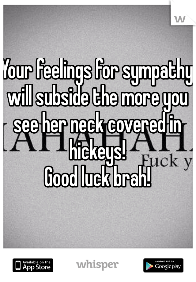 Your feelings for sympathy will subside the more you see her neck covered in hickeys!
Good luck brah!