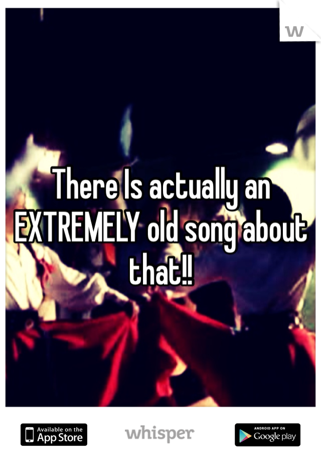 There Is actually an EXTREMELY old song about that!!