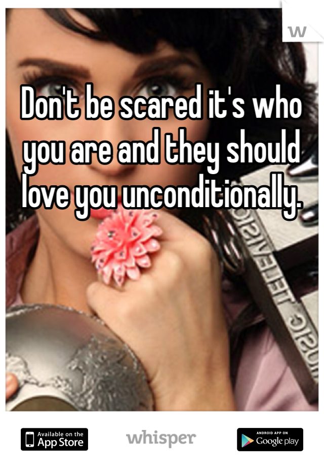 Don't be scared it's who you are and they should love you unconditionally.