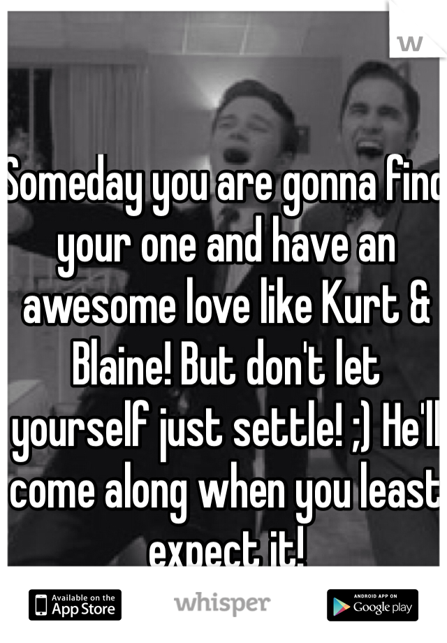 Someday you are gonna find your one and have an awesome love like Kurt & Blaine! But don't let yourself just settle! ;) He'll come along when you least expect it!
