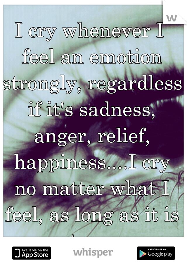 I cry whenever I feel an emotion strongly, regardless if it's sadness, anger, relief, happiness....I cry no matter what I feel, as long as it is strong.
