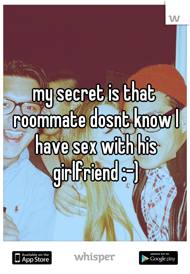 my secret is that roommate dosnt know I have sex with his girlfriend :-)