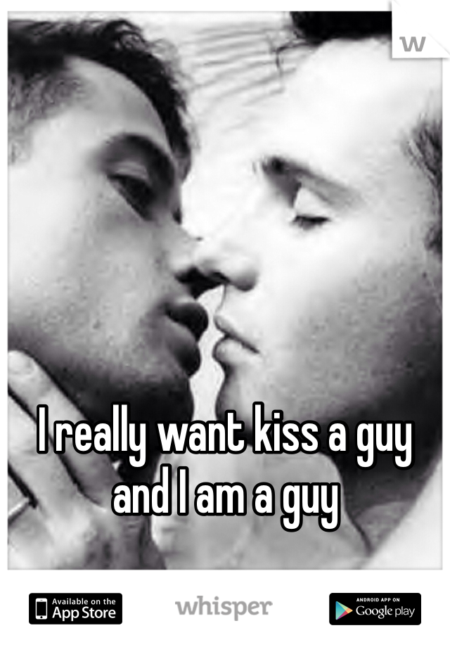 I really want kiss a guy and I am a guy 