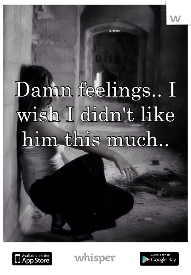 Damn feelings.. I wish I didn't like him this much..