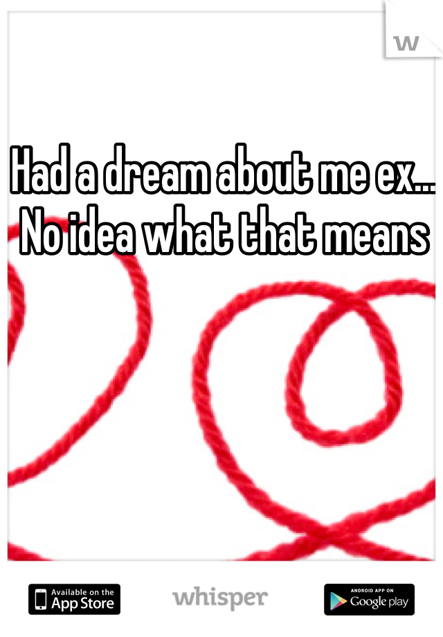 Had a dream about me ex... No idea what that means