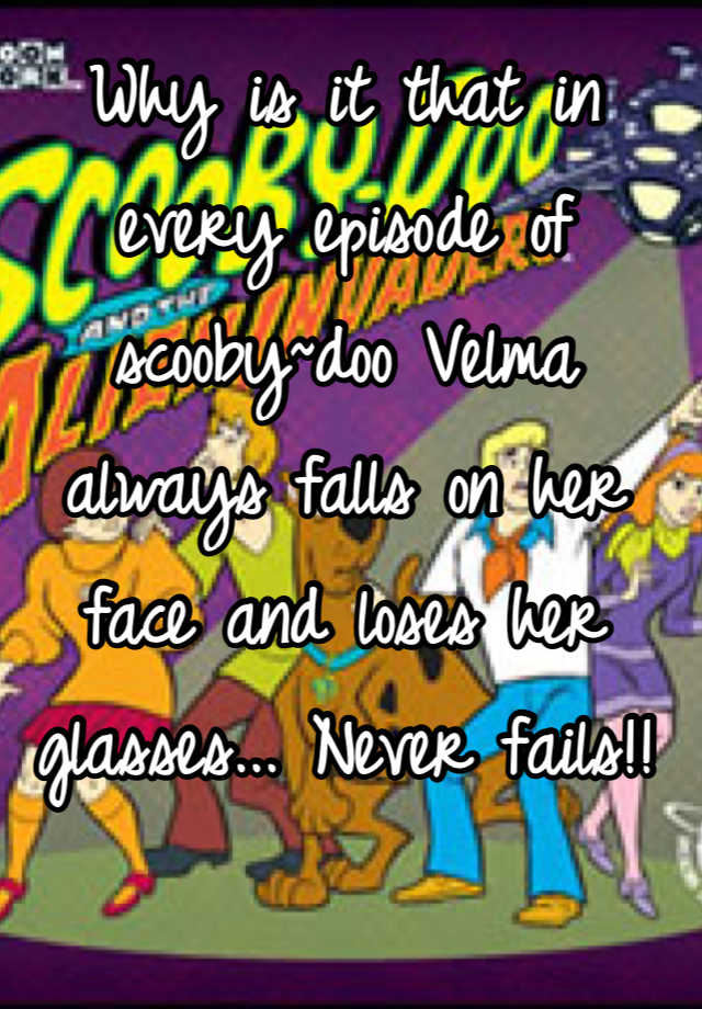 Why Is It That In Every Episode Of Scooby~doo Velma Always Falls On Her Face And Loses Her