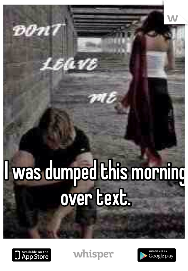 I was dumped this morning over text. 
