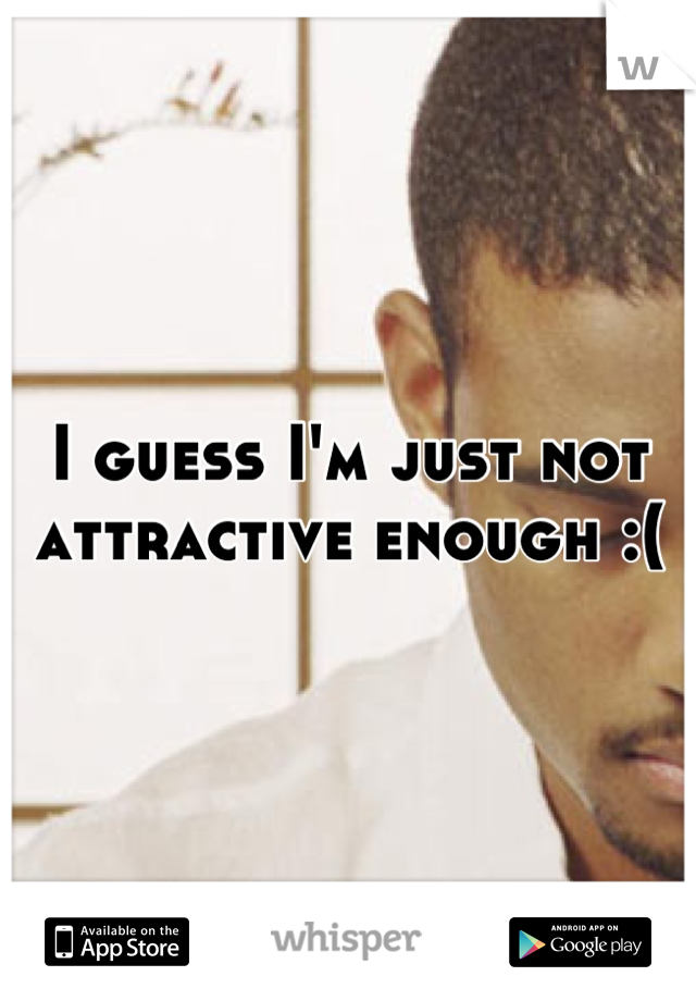 I guess I'm just not attractive enough :(