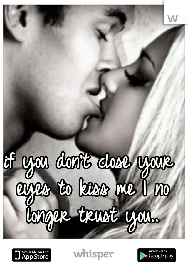if you don't close your eyes to kiss me I no longer trust you..