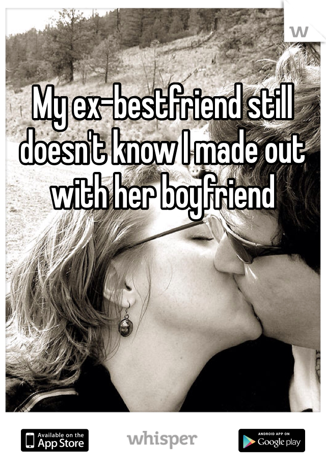 My ex-bestfriend still doesn't know I made out with her boyfriend 