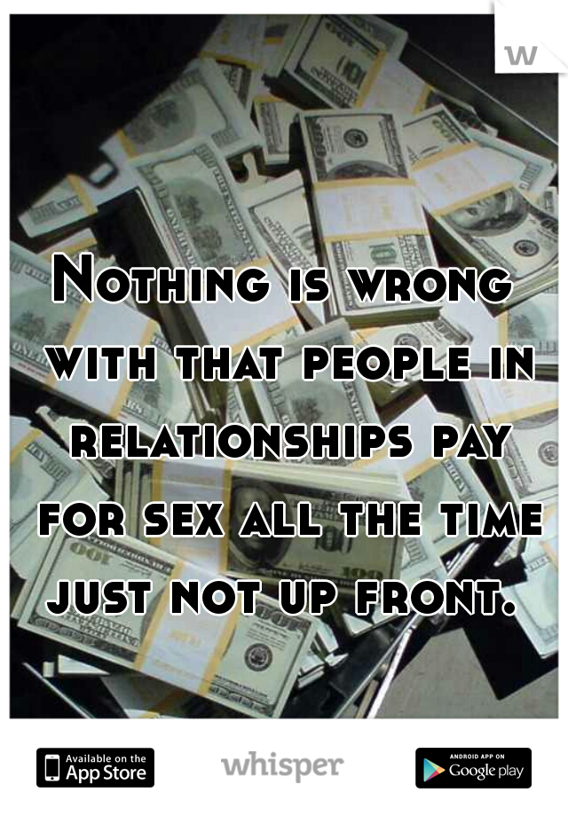 Nothing is wrong with that people in relationships pay for sex all the time just not up front. 