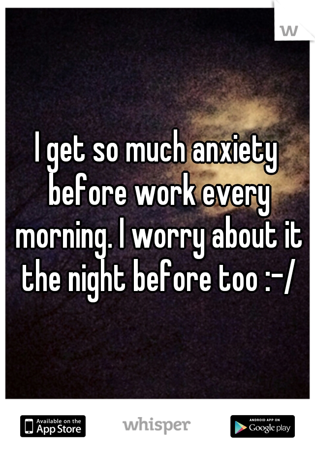 I get so much anxiety before work every morning. I worry about it the night before too :-/