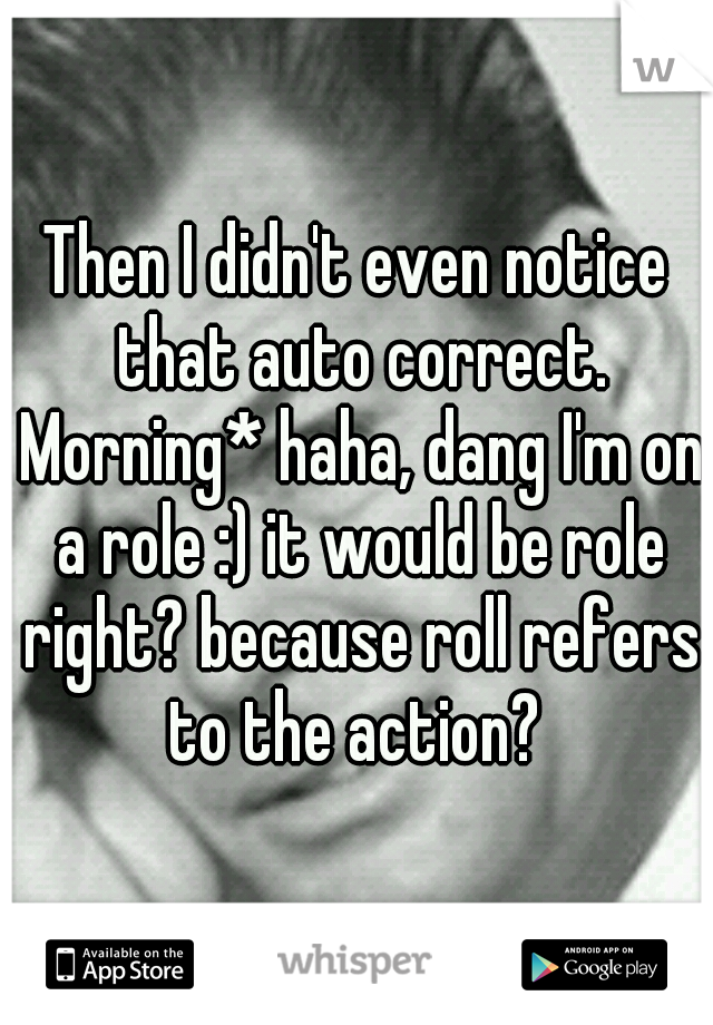 Then I didn't even notice that auto correct. Morning* haha, dang I'm on a role :) it would be role right? because roll refers to the action? 