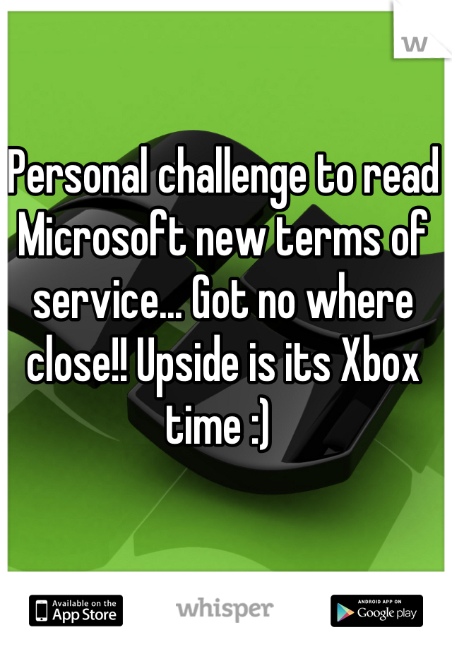 Personal challenge to read Microsoft new terms of service... Got no where close!! Upside is its Xbox time :) 