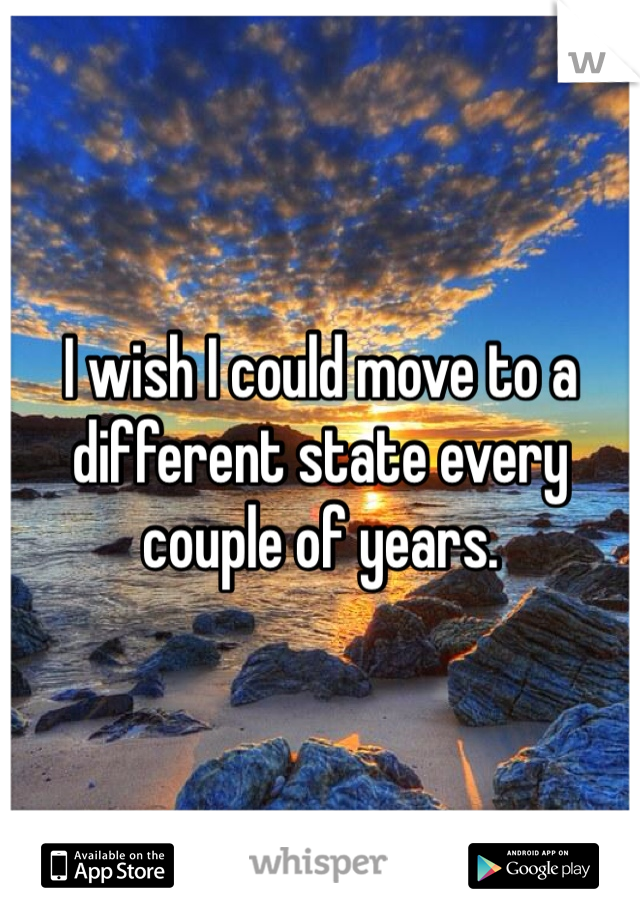I wish I could move to a different state every couple of years.