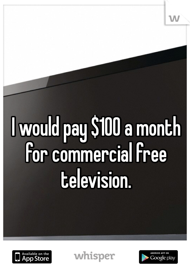 I would pay $100 a month for commercial free television. 