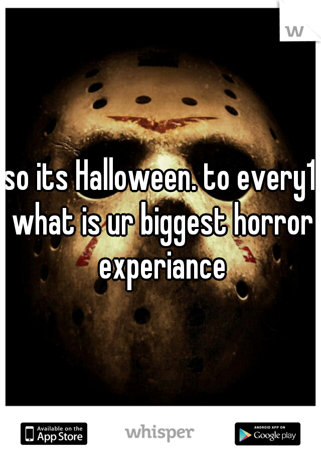 so its Halloween. to every1 what is ur biggest horror experiance