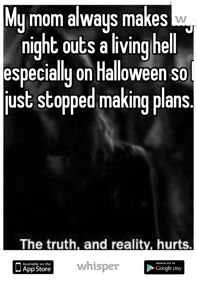 My mom always makes my night outs a living hell especially on Halloween so I just stopped making plans. 