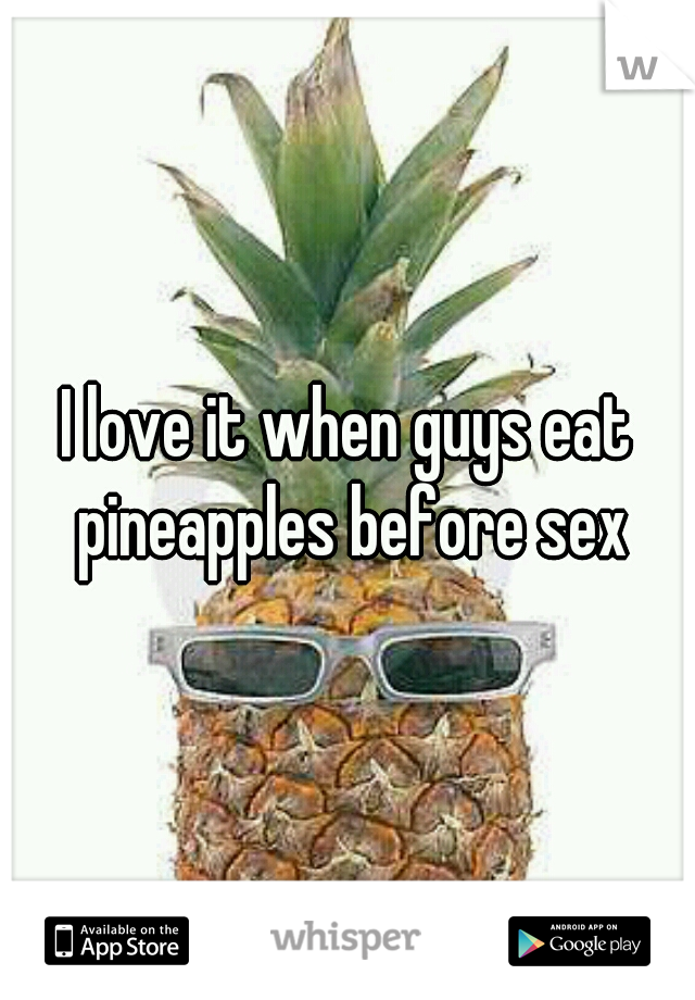 I love it when guys eat pineapples before sex