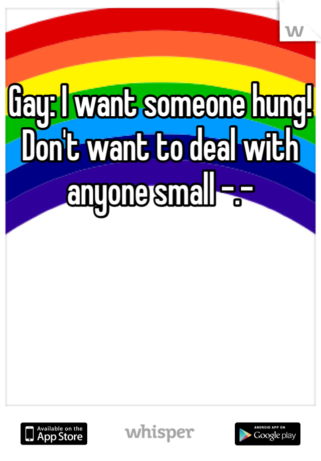 Gay: I want someone hung! Don't want to deal with anyone small -.-