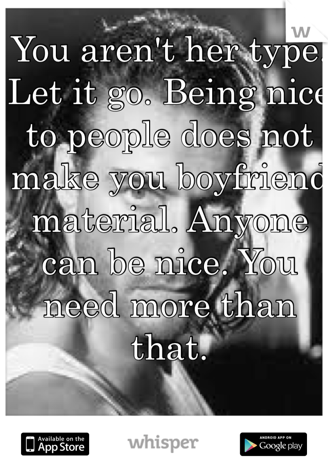 You aren't her type. Let it go. Being nice to people does not make you boyfriend material. Anyone can be nice. You need more than that. 