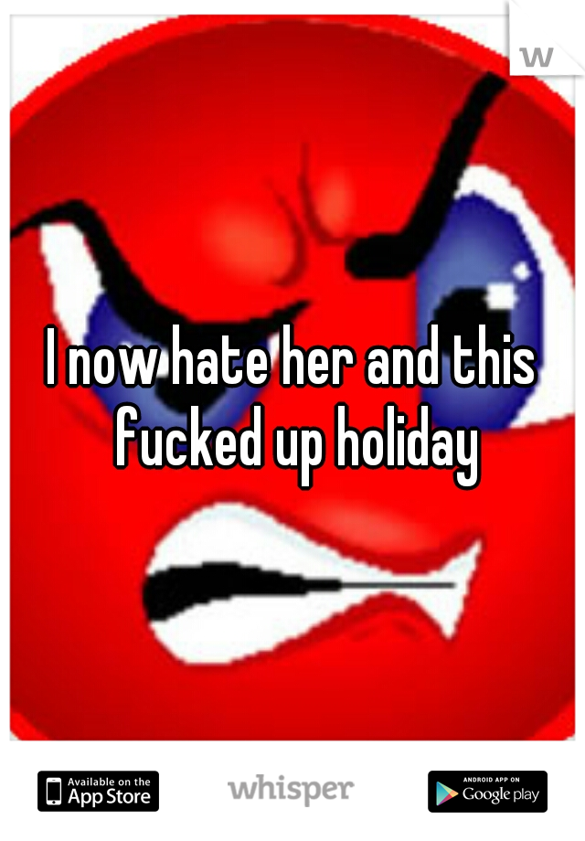 I now hate her and this fucked up holiday