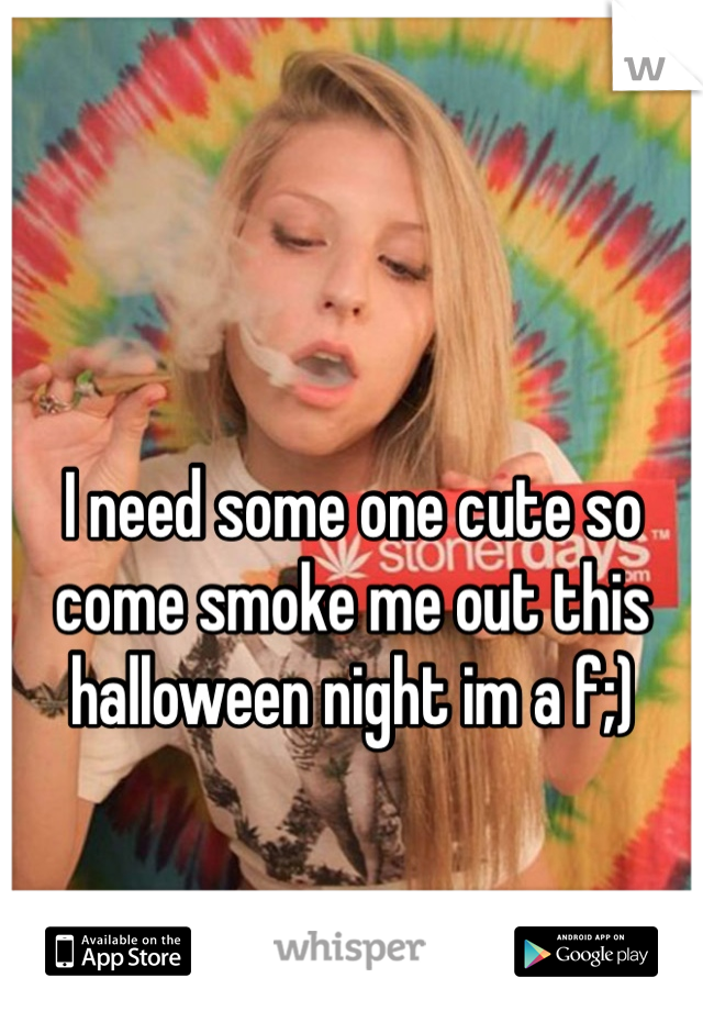 I need some one cute so come smoke me out this halloween night im a f;)

