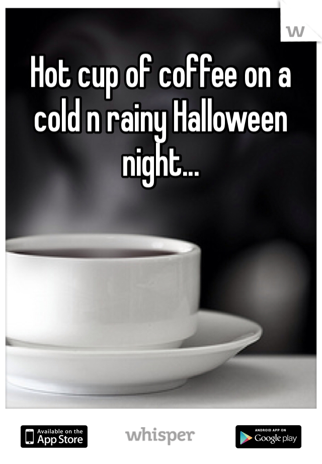 Hot cup of coffee on a cold n rainy Halloween night...