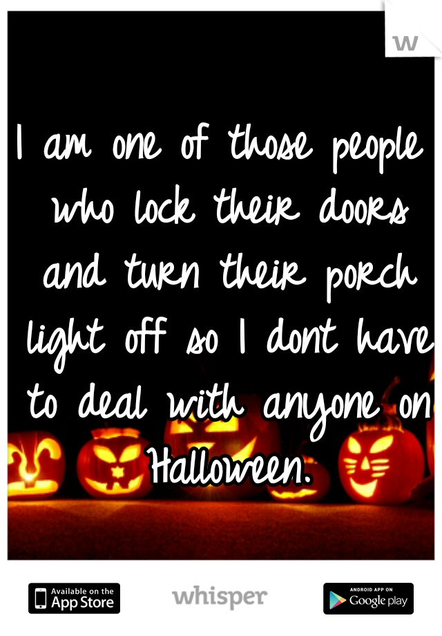 I am one of those people who lock their doors and turn their porch light off so I dont have to deal with anyone on Halloween.