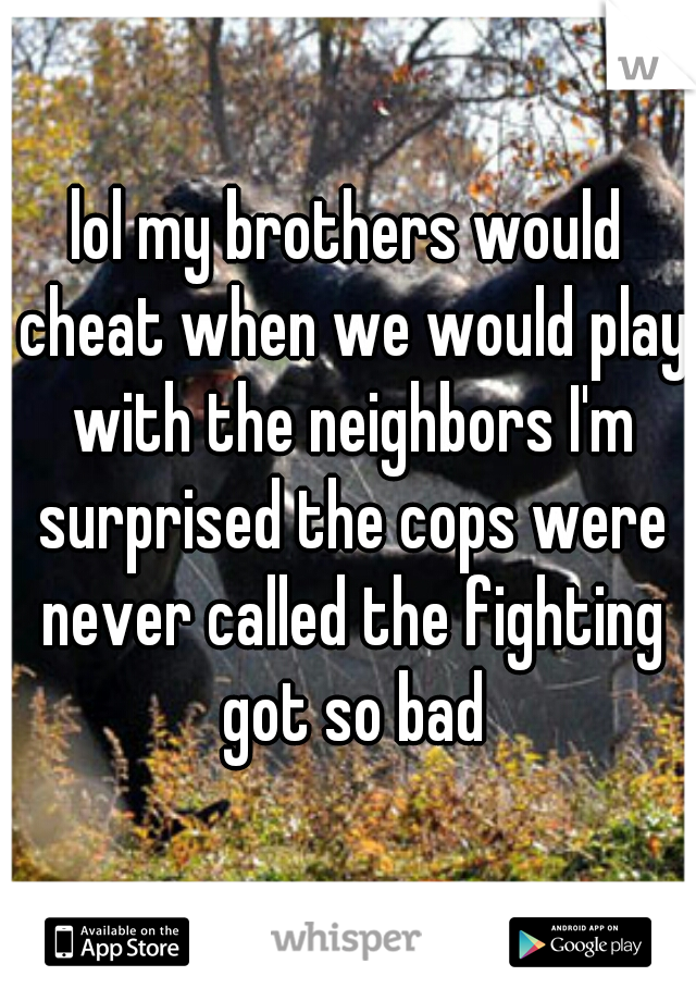 lol my brothers would cheat when we would play with the neighbors I'm surprised the cops were never called the fighting got so bad
