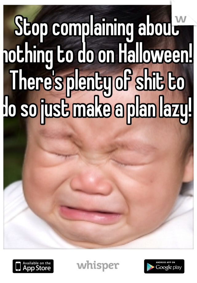 Stop complaining about nothing to do on Halloween! There's plenty of shit to do so just make a plan lazy! 