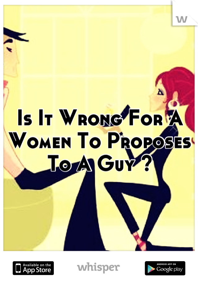 Is It Wrong For A Women To Proposes To A Guy ?