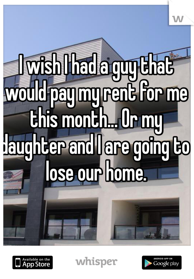 I wish I had a guy that would pay my rent for me this month... Or my daughter and I are going to lose our home. 