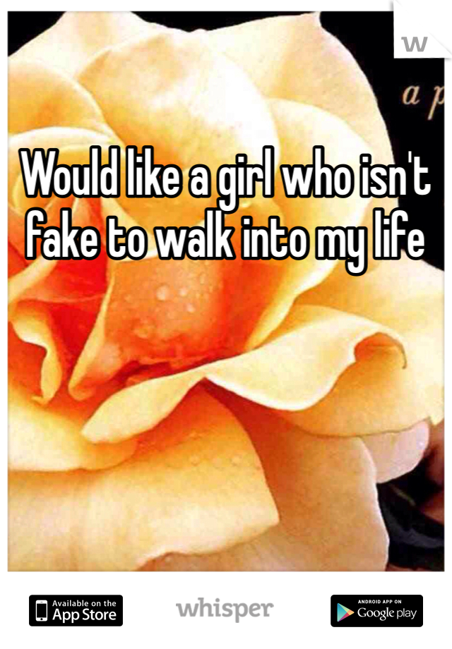 Would like a girl who isn't fake to walk into my life 