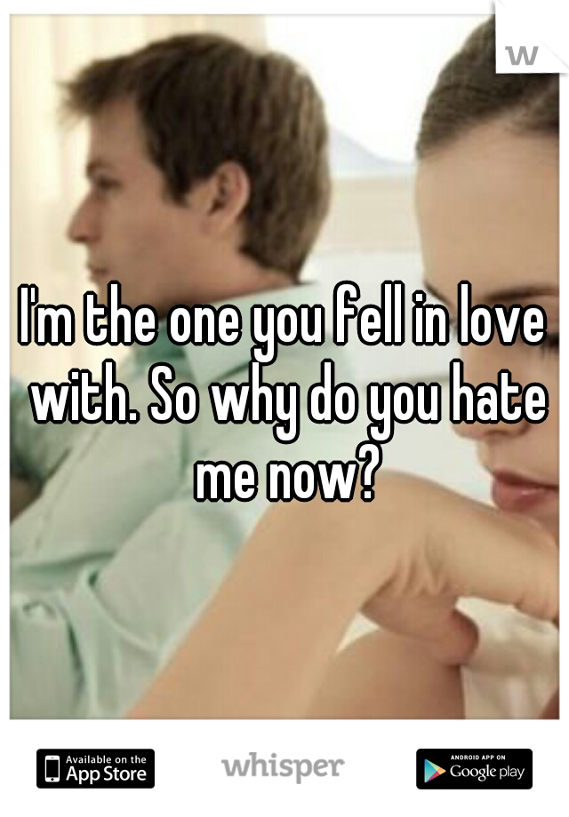 I'm the one you fell in love with. So why do you hate me now?