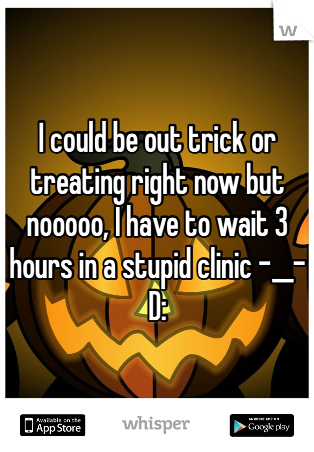 I could be out trick or treating right now but nooooo, I have to wait 3 hours in a stupid clinic -__- D: