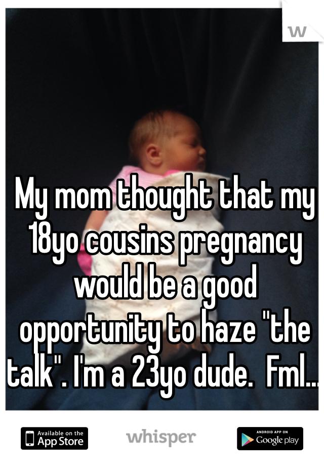 My mom thought that my 18yo cousins pregnancy would be a good  opportunity to haze "the talk". I'm a 23yo dude.  Fml... 