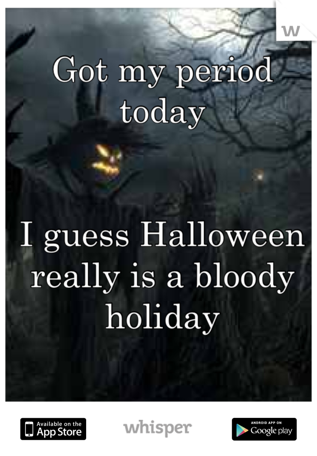 Got my period today


I guess Halloween really is a bloody holiday 