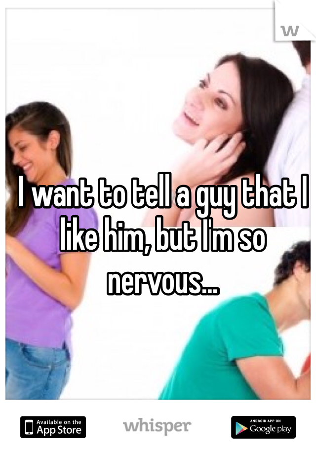 I want to tell a guy that I like him, but I'm so nervous...