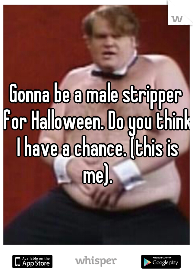 Gonna be a male stripper for Halloween. Do you think I have a chance. (this is me).