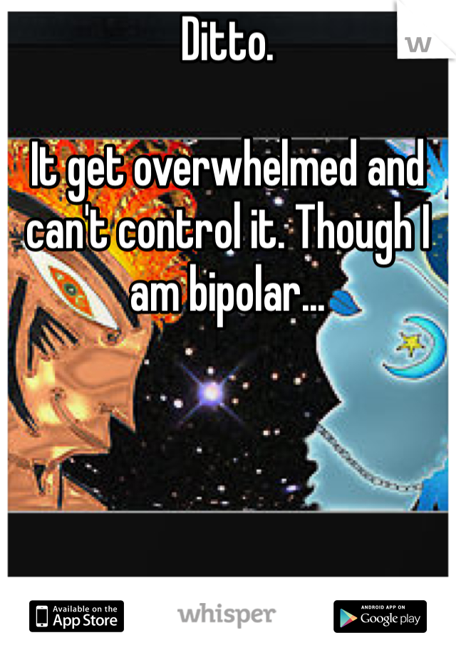 Ditto.

It get overwhelmed and can't control it. Though I am bipolar...