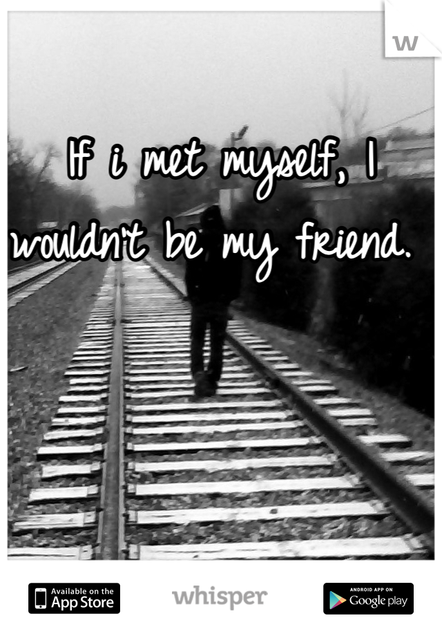 If i met myself, I wouldn't be my friend. 
