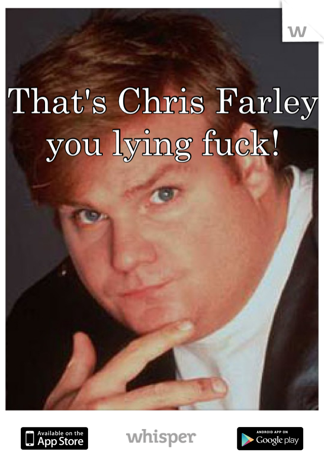 That's Chris Farley you lying fuck!