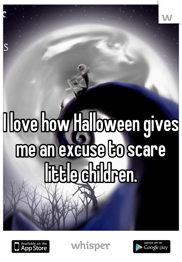 I love how Halloween gives me an excuse to scare little children.