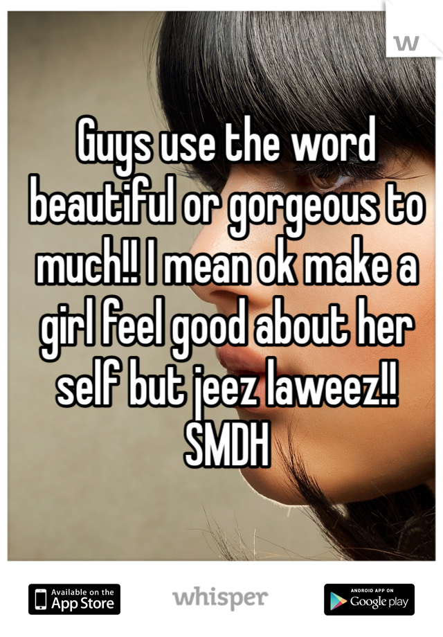 Guys use the word beautiful or gorgeous to much!! I mean ok make a girl feel good about her self but jeez laweez!! SMDH