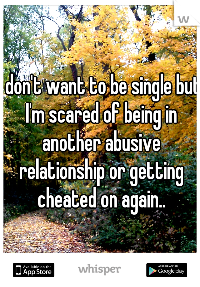 I don't want to be single but I'm scared of being in another abusive relationship or getting cheated on again..